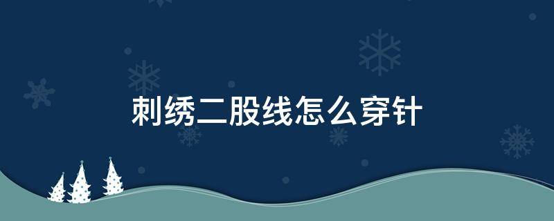 刺绣二股线怎么穿针 三股绣线怎么穿针