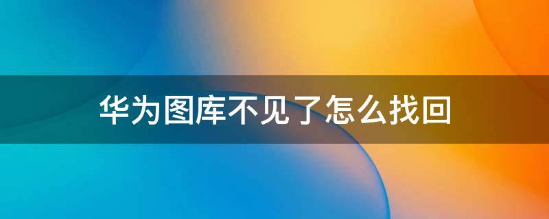 华为图库不见了怎么找回（华为手机图库软件没有了哪里找回）
