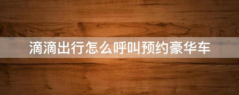 滴滴出行怎么呼叫预约豪华车 滴滴如何呼叫预约车