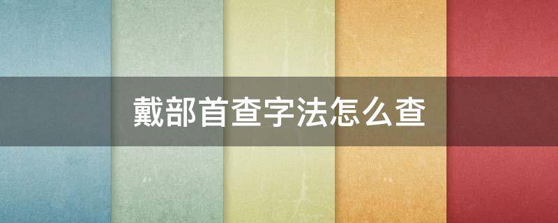 戴部首查字法怎么查 戴部首查字法查什么