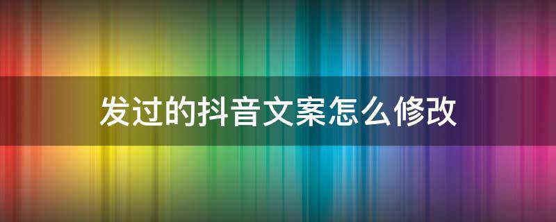 发过的抖音文案怎么修改 怎么更改已经发出抖音的文案