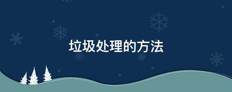 垃圾处理的方法 垃圾处理的方法有哪三种