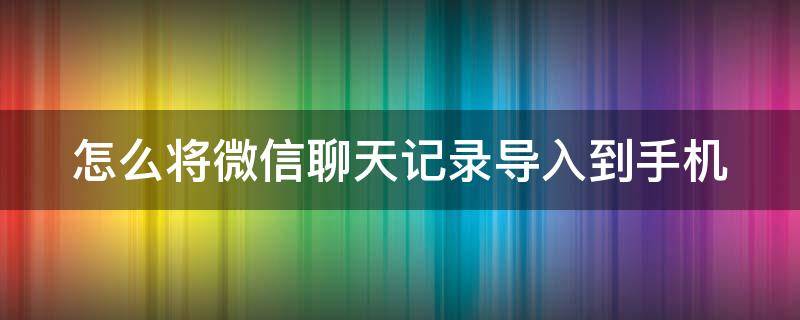 怎么将微信聊天记录导入到手机 怎么将微信聊天记录导入到手机文件夹