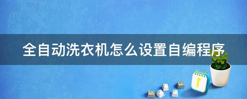 全自动洗衣机怎么设置自编程序（全自动洗衣机怎么设置自编程序视频）