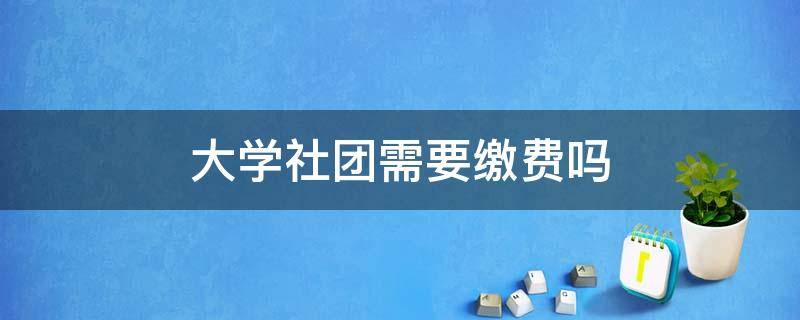 大学社团需要缴费吗（大学社团需要交费吗）