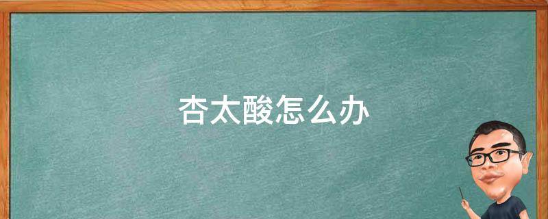 杏太酸怎么办（杏太酸怎么吃比较好）