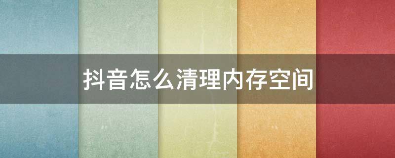 抖音怎么清理内存空间 抖音如何清理内存空间