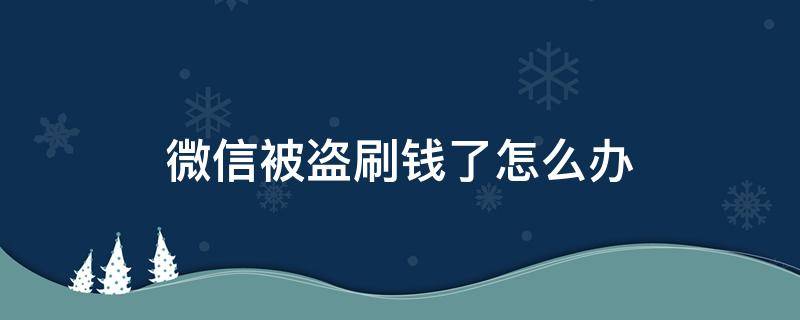 微信被盗刷钱了怎么办（微信被盗刷钱了怎么办,腾讯赔偿吗）