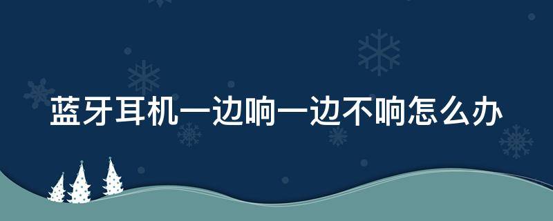 蓝牙耳机一边响一边不响怎么办 有线蓝牙耳机一边响一边不响怎么办