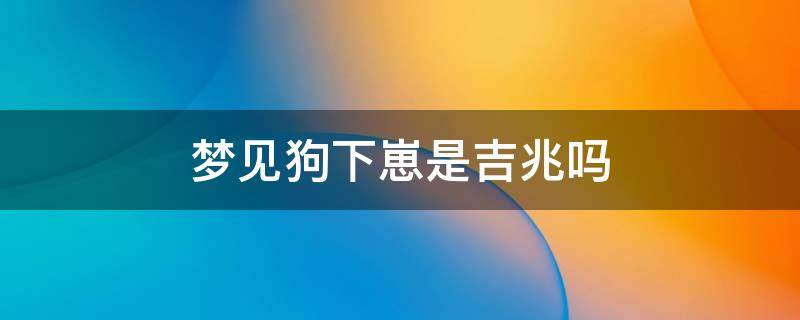 梦见狗下崽是吉兆吗 梦见狗下崽预兆什么