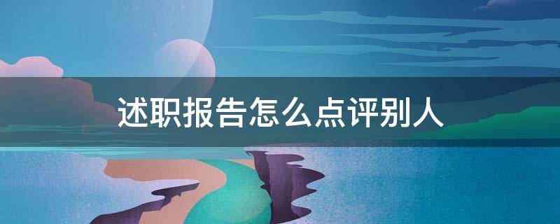 述职报告怎么点评别人（怎么点评别人的述职报告）