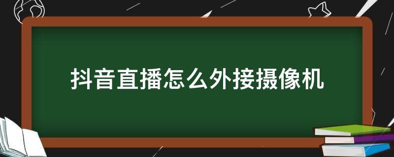 抖音直播怎么外接摄像机 抖音直播如何外接摄像机