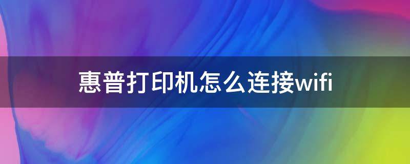 惠普打印机怎么连接wifi（惠普打印机怎么连接wifi教程）