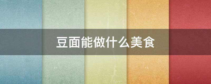 豆面能做什么美食（豆面可以做什么美食）