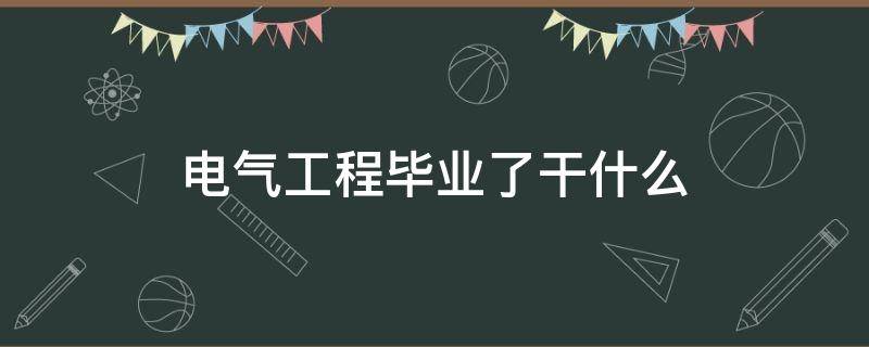 电气工程毕业了干什么 电气工程毕业后干什么