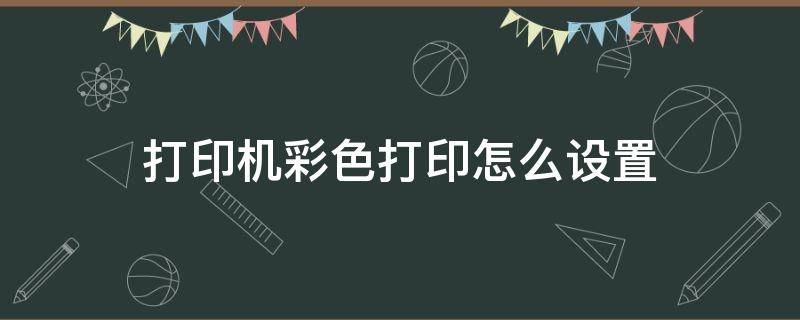 打印机彩色打印怎么设置（彩色打印机如何设置打印彩色）