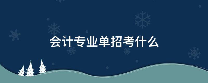 会计专业单招考什么（单考单招会计能考的大学）