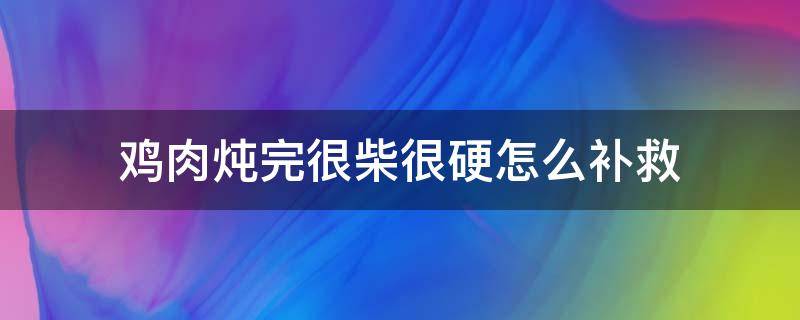 鸡肉炖完很柴很硬怎么补救 炖出的鸡肉又硬又柴怎么回事