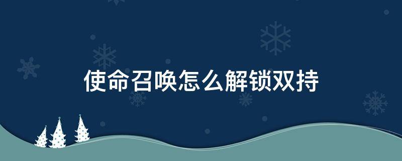 使命召唤怎么解锁双持 使命召唤怎么解锁双持武器