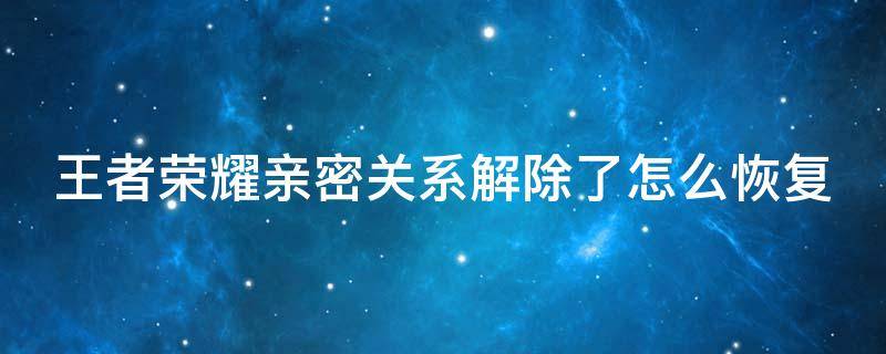 王者荣耀亲密关系解除了怎么恢复（王者荣耀的亲密关系解除还能恢复吗）