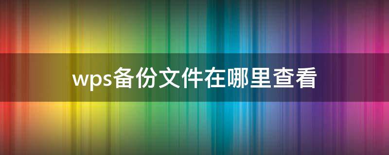 wps备份文件在哪里查看（怎么看wps的备份文件）