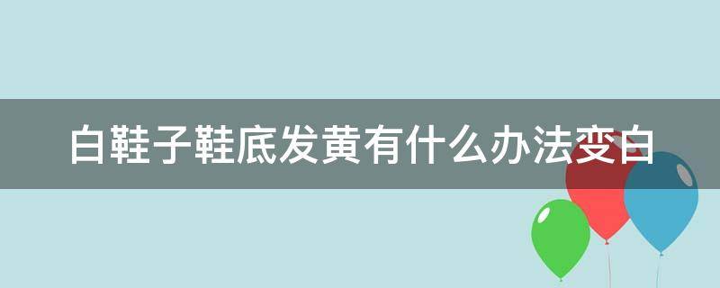 白鞋子鞋底发黄有什么办法变白 鞋边氧化黄了还能白吗