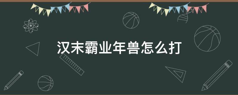 汉末霸业年兽怎么打（汉末霸业神兽怎么打）
