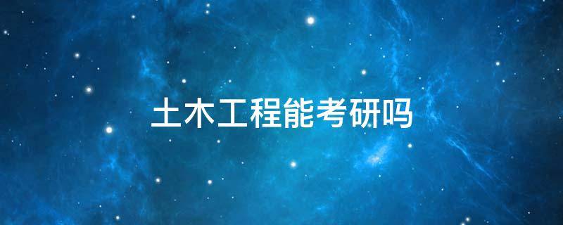 土木工程能考研吗（土木工程专业能考研吗）