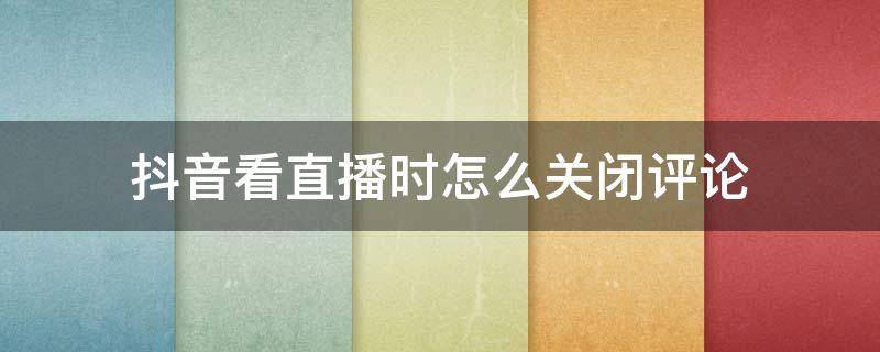 抖音看直播时怎么关闭评论 抖音直播间怎么关闭评论