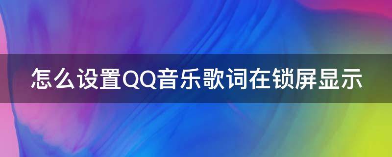 怎么设置QQ音乐歌词在锁屏显示 怎样让qq音乐歌词在锁屏显示