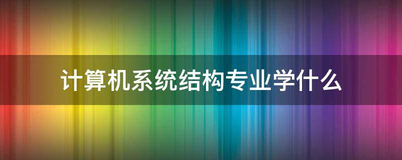 计算机系统结构专业学什么 计算机系统结构专业学什么研究生