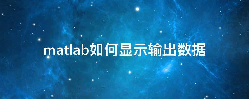 matlab如何显示输出数据（matlab怎么输入数据输出结果）