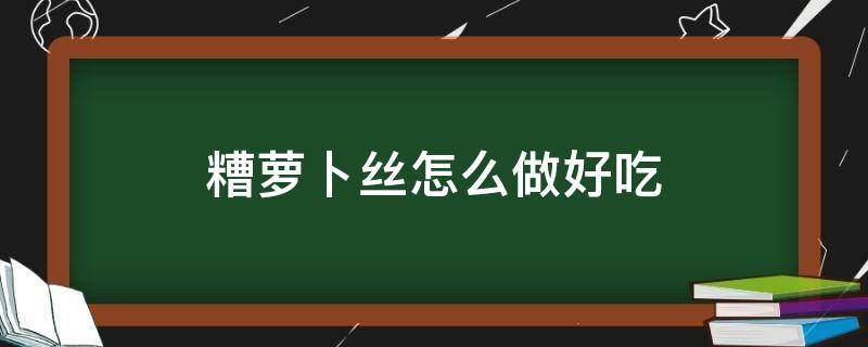 糟萝卜丝怎么做好吃（糟萝卜丝的做法窍门）