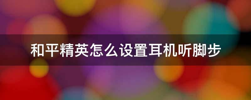 和平精英怎么设置耳机听脚步 和平精英怎么调耳机听脚步