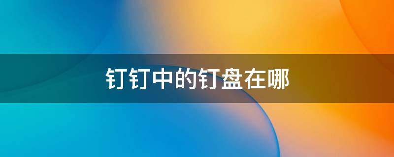 钉钉中的钉盘在哪（钉钉里面的钉盘在哪）