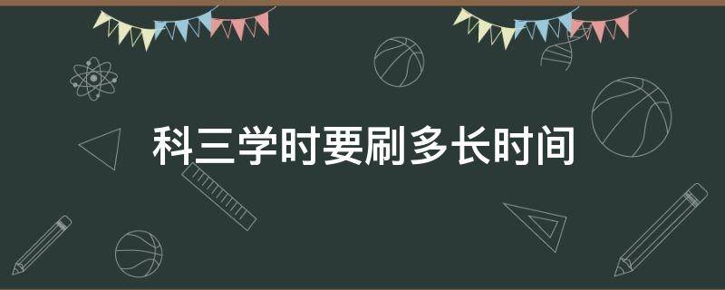 科三学时要刷多长时间 b2科三学时要刷多长时间