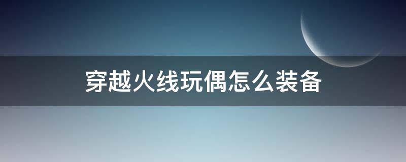 穿越火线玩偶怎么装备 穿越火线玩偶怎么装备到枪上