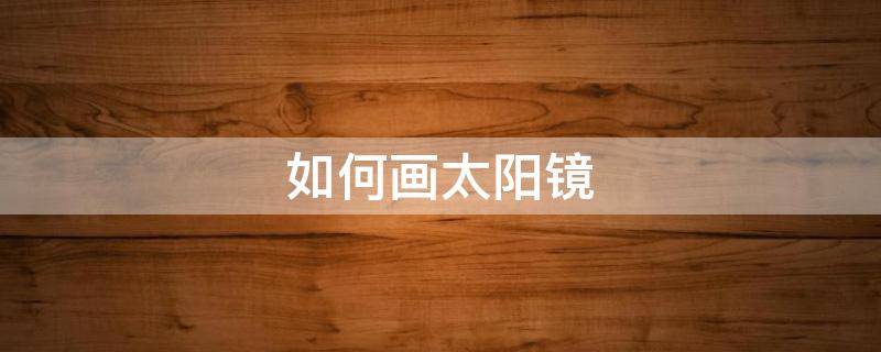 如何画太阳镜（太阳镜怎么画简单又漂亮）