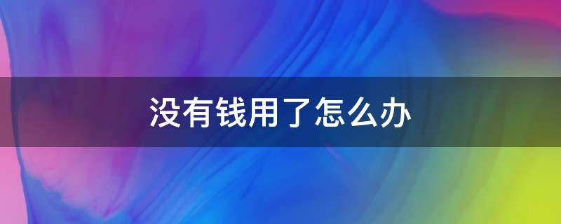 没有钱用了怎么办（没钱用了该怎么办）