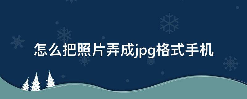 怎么把照片弄成jpg格式手机（怎样在手机上把照片弄成jpg格式）