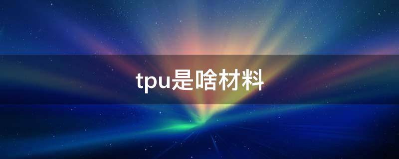 tpu是啥材料 什么是tpu材料