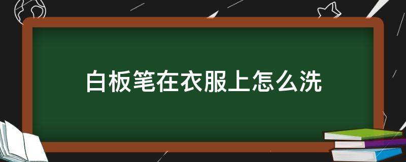 白板笔在衣服上怎么洗（衣服上画到白板笔怎么洗）