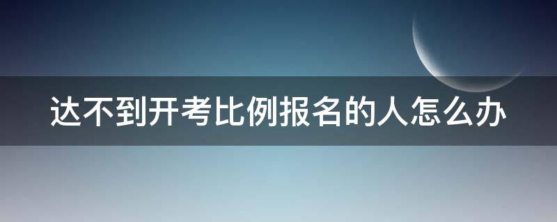 达不到开考比例报名的人怎么办 达不到开考比例报名的人怎么办理