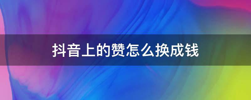 抖音上的赞怎么换成钱 怎么把抖音的赞换成钱