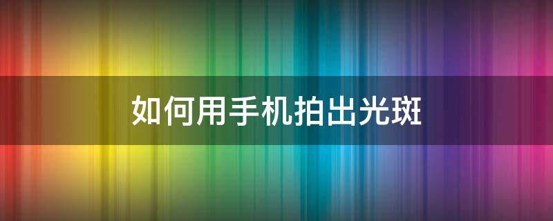 如何用手机拍出光斑（手机对阳光拍照光斑怎么去掉）