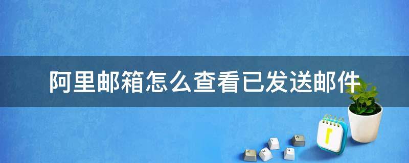 阿里邮箱怎么查看已发送邮件（阿里邮箱看不到已发送邮件）