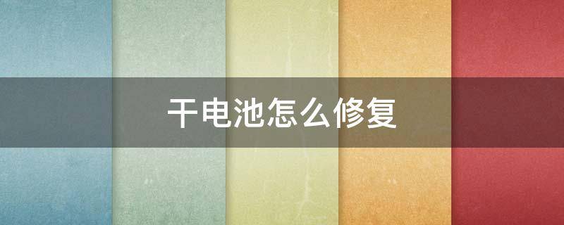 干电池怎么修复（干电池怎么修复如新）