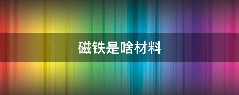 磁铁是啥材料（磁铁是什么材料）