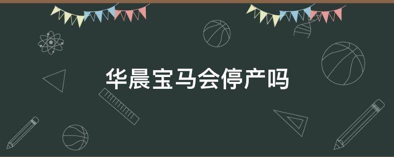 华晨宝马会停产吗（华晨宝马会不会停产）