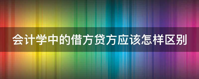 会计学中的借方贷方应该怎样区别（会计学原理借方和贷方怎么区分）